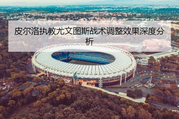 皮尔洛执教尤文图斯战术调整效果深度分析