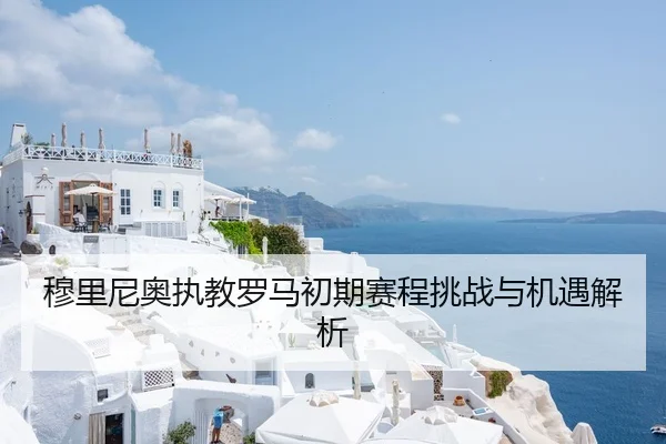 穆里尼奥执教罗马初期赛程挑战与机遇解析