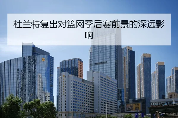杜兰特复出对篮网季后赛前景的深远影响